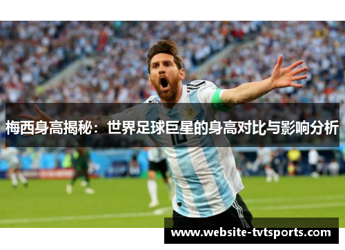 梅西身高揭秘:世界足球巨星的身高对比与影响分析 梅西身高揭秘:世界足球巨星的身高对比与影响分析