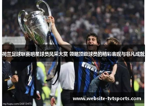 荷兰足球联赛明星球员风采大赏 领略顶级球员的精彩表现与非凡成就 荷兰足球联赛明星球员风采大赏 领略顶级球员的精彩表现与非凡成就