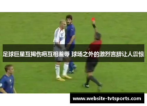 足球巨星互揭伤疤互相羞辱 球场之外的激烈言辞让人震惊 足球巨星互揭伤疤互相羞辱 球场之外的激烈言辞让人震惊