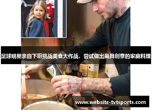 足球明星亲自下厨挑战美食大作战,尝试做出最具创意的家庭料理 足球明星亲自下厨挑战美食大作战,尝试做出最具创意的家庭料理