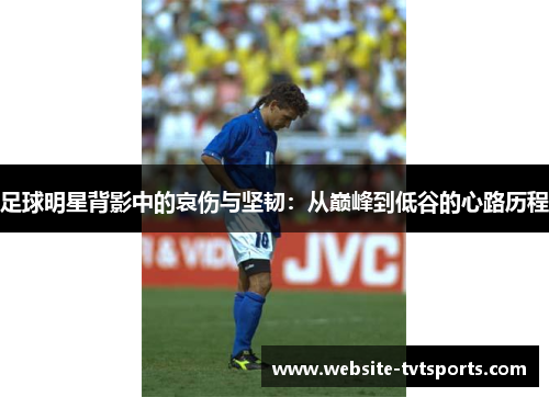 足球明星背影中的哀伤与坚韧:从巅峰到低谷的心路历程 足球明星背影中的哀伤与坚韧:从巅峰到低谷的心路历程