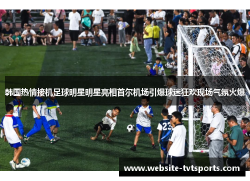 韩国热情接机足球明星明星亮相首尔机场引爆球迷狂欢现场气氛火爆 韩国热情接机足球明星明星亮相首尔机场引爆球迷狂欢现场气氛火爆