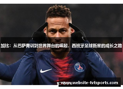 加比:从巴萨青训到世界舞台的崛起,西班牙足球新星的成长之路 加比:从巴萨青训到世界舞台的崛起,西班牙足球新星的成长之路