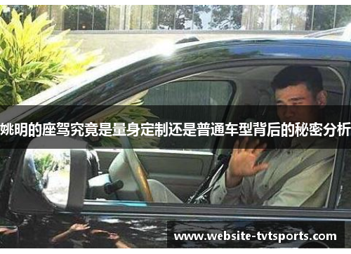 姚明的座驾究竟是量身定制还是普通车型背后的秘密分析 姚明的座驾究竟是量身定制还是普通车型背后的秘密分析