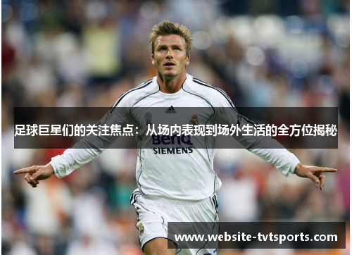 足球巨星们的关注焦点:从场内表现到场外生活的全方位揭秘 足球巨星们的关注焦点:从场内表现到场外生活的全方位揭秘