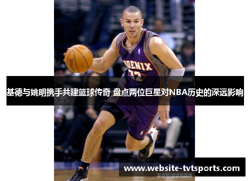 基德与姚明携手共建篮球传奇 盘点两位巨星对NBA历史的深远影响 基德与姚明携手共建篮球传奇 盘点两位巨星对NBA历史的深远影响