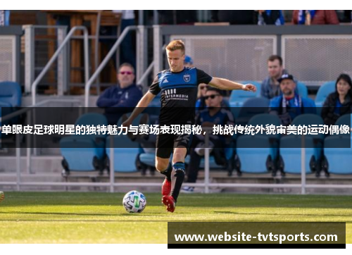 单眼皮足球明星的独特魅力与赛场表现揭秘,挑战传统外貌审美的运动偶像 单眼皮足球明星的独特魅力与赛场表现揭秘,挑战传统外貌审美的运动偶像