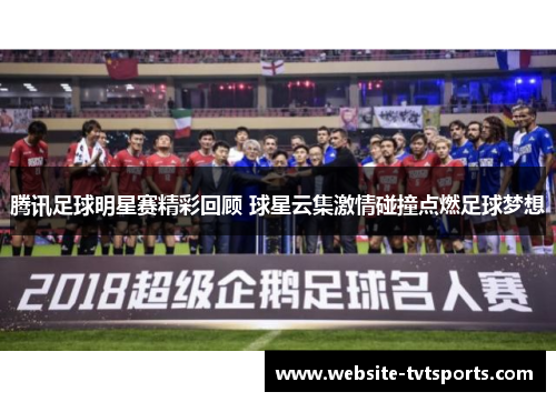 腾讯足球明星赛精彩回顾 球星云集激情碰撞点燃足球梦想 腾讯足球明星赛精彩回顾 球星云集激情碰撞点燃足球梦想