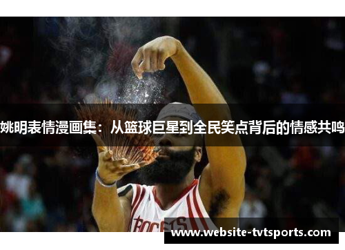 姚明表情漫画集:从篮球巨星到全民笑点背后的情感共鸣 姚明表情漫画集:从篮球巨星到全民笑点背后的情感共鸣
