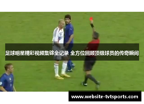 足球明星精彩视频集锦全记录 全方位回顾顶级球员的传奇瞬间 足球明星精彩视频集锦全记录 全方位回顾顶级球员的传奇瞬间