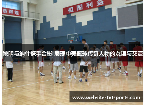 姚明与纳什携手合影 展现中美篮球传奇人物的友谊与交流 姚明与纳什携手合影 展现中美篮球传奇人物的友谊与交流