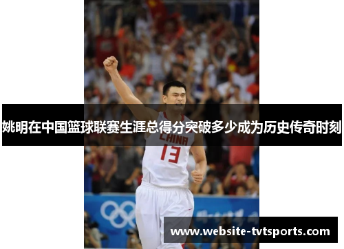 姚明在中国篮球联赛生涯总得分突破多少成为历史传奇时刻 姚明在中国篮球联赛生涯总得分突破多少成为历史传奇时刻