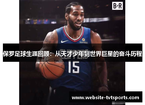 保罗足球生涯回顾:从天才少年到世界巨星的奋斗历程 保罗足球生涯回顾:从天才少年到世界巨星的奋斗历程