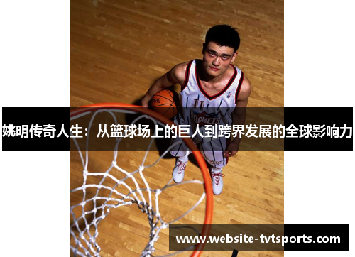 姚明传奇人生:从篮球场上的巨人到跨界发展的全球影响力 姚明传奇人生:从篮球场上的巨人到跨界发展的全球影响力