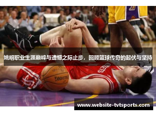 姚明职业生涯巅峰与遗憾之际止步,回顾篮球传奇的起伏与坚持 姚明职业生涯巅峰与遗憾之际止步,回顾篮球传奇的起伏与坚持