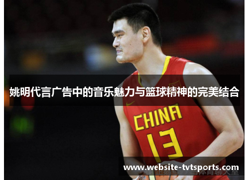 姚明代言广告中的音乐魅力与篮球精神的完美结合