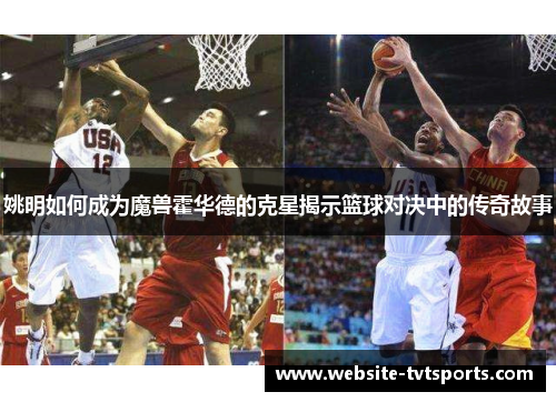 姚明如何成为魔兽霍华德的克星揭示篮球对决中的传奇故事