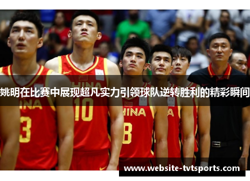 姚明在比赛中展现超凡实力引领球队逆转胜利的精彩瞬间