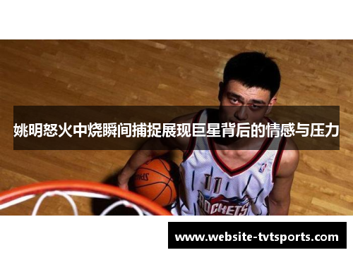 姚明怒火中烧瞬间捕捉展现巨星背后的情感与压力