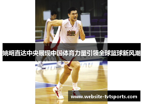 姚明直达中央展现中国体育力量引领全球篮球新风潮