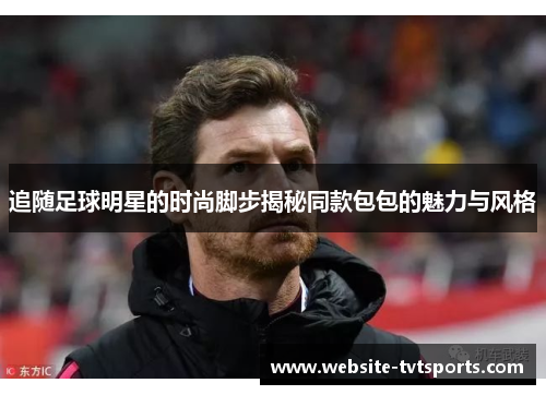 追随足球明星的时尚脚步揭秘同款包包的魅力与风格