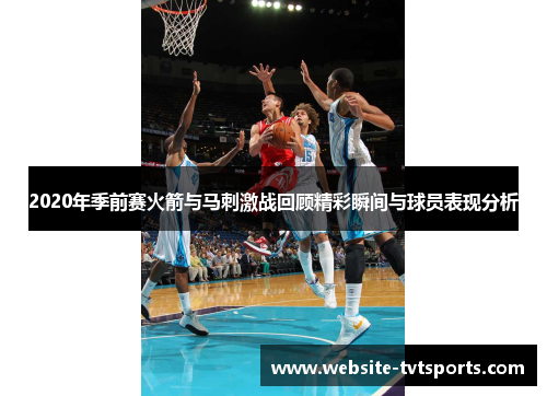 2020年季前赛火箭与马刺激战回顾精彩瞬间与球员表现分析