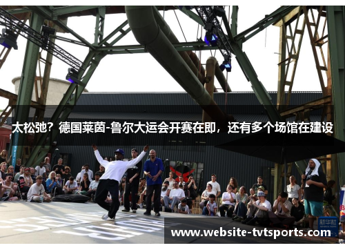 太松弛?德国莱茵-鲁尔大运会开赛在即,还有多个场馆在建设 太松弛?德国莱茵-鲁尔大运会开赛在即,还有多个场馆在建设