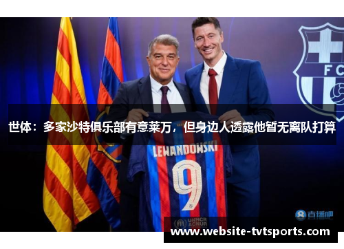 世体:多家沙特俱乐部有意莱万,但身边人透露他暂无离队打算 世体:多家沙特俱乐部有意莱万,但身边人透露他暂无离队打算