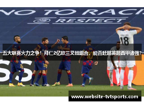 五大联赛火力之争!拜仁2亿欧三叉戟组合,能否赶超英超西甲诸强? 五大联赛火力之争!拜仁2亿欧三叉戟组合,能否赶超英超西甲诸强?