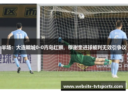 半场:大连鲲城0-0青岛红狮,穆谢奎进球被判无效引争议 半场:大连鲲城0-0青岛红狮,穆谢奎进球被判无效引争议