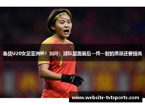 备战U20女足亚洲杯!刘玲:球队层面最后一传一射的质量还要提高 备战U20女足亚洲杯!刘玲:球队层面最后一传一射的质量还要提高