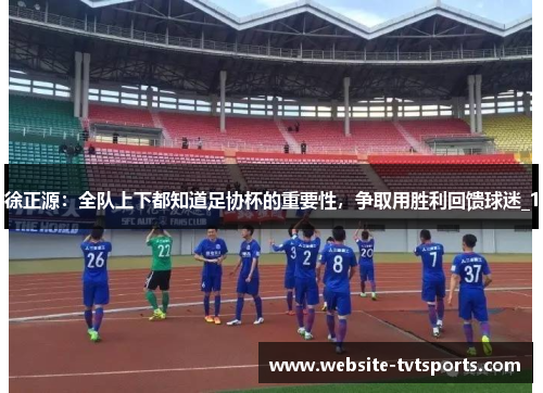 徐正源:全队上下都知道足协杯的重要性,争取用胜利回馈球迷_1 徐正源:全队上下都知道足协杯的重要性,争取用胜利回馈球迷_1