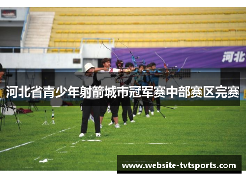 河北省青少年射箭城市冠军赛中部赛区完赛
