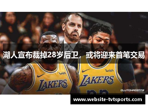 湖人宣布裁掉28岁后卫,或将迎来首笔交易 湖人宣布裁掉28岁后卫,或将迎来首笔交易