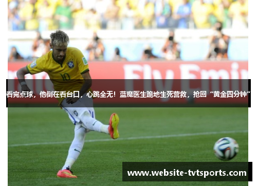 看完点球,他倒在看台口,心跳全无!蓝魔医生跪地生死营救,抢回“黄金四分钟” 看完点球,他倒在看台口,心跳全无!蓝魔医生跪地生死营救,抢回“黄金四分钟”