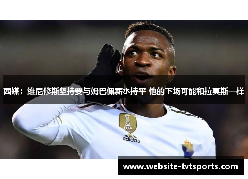 西媒：维尼修斯坚持要与姆巴佩薪水持平 他的下场可能和拉莫斯一样