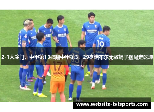 2-1大冷门,中甲第13掀翻中甲第3,29岁诺布尔无敌蝎子摆尾定乾坤 2-1大冷门,中甲第13掀翻中甲第3,29岁诺布尔无敌蝎子摆尾定乾坤