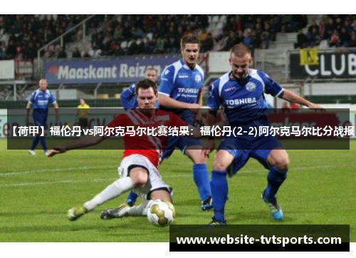 【荷甲】福伦丹vs阿尔克马尔比赛结果：福伦丹(2-2)阿尔克马尔比分战报