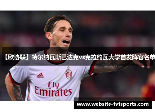 【欧协联】特尔纳瓦斯巴达克vs克拉约瓦大学首发阵容名单 【欧协联】特尔纳瓦斯巴达克vs克拉约瓦大学首发阵容名单